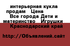 интерьерная кукла продам › Цена ­ 2 000 - Все города Дети и материнство » Игрушки   . Краснодарский край